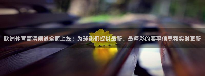 欧洲体育高清频道全面上线：为球迷们提供最新、最精彩的赛事信息和实时更新